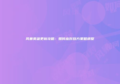 风暴英雄更新攻略：如何应对敌方策略调整