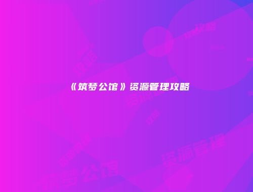 《筑梦公馆》资源管理攻略