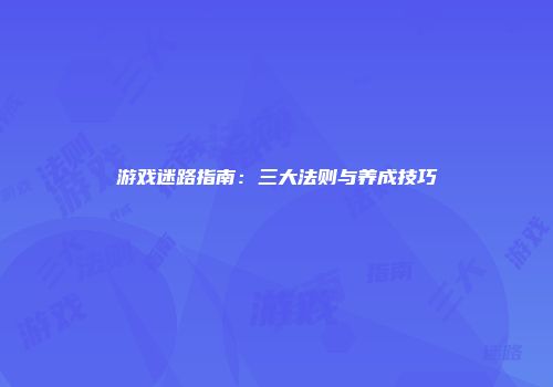 游戏迷路指南：三大法则与养成技巧