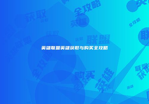英雄联盟英雄获取与购买全攻略