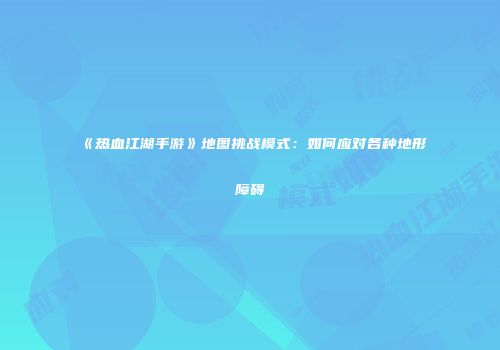 《热血江湖手游》地图挑战模式：如何应对各种地形障碍