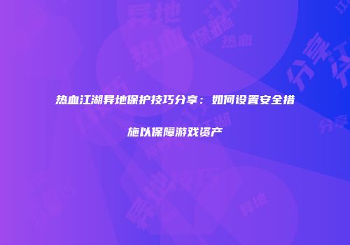 热血江湖异地保护技巧分享：如何设置安全措施以保障游戏资产
