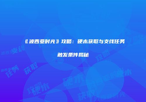 《波西亚时光》攻略：硬木获取与支线任务触发条件揭秘