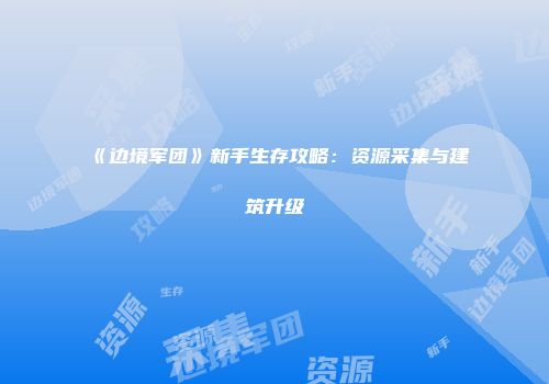 《边境军团》新手生存攻略：资源采集与建筑升级