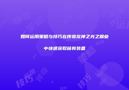 如何运用策略与技巧在传奇龙神之光之霸业中快速获取稀有装备