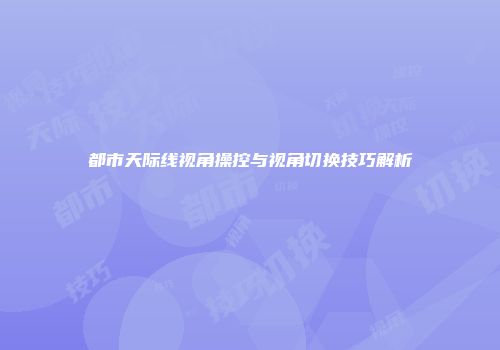 都市天际线视角操控与视角切换技巧解析
