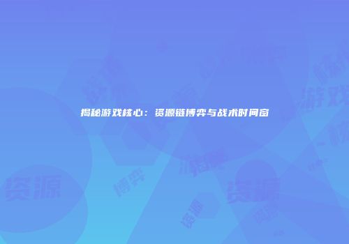 揭秘游戏核心：资源链博弈与战术时间窗