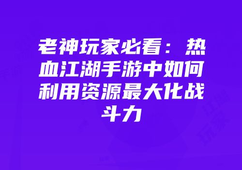 老神玩家必看：热血江湖手游中如何利用资源最大化战斗力