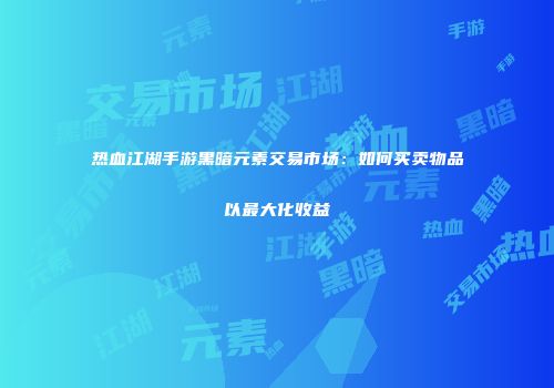 热血江湖手游黑暗元素交易市场：如何买卖物品以最大化收益