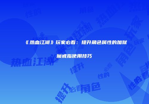 《热血江湖》玩家必看：提升角色属性的加狱魔戒指使用技巧