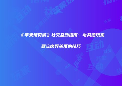 《苹果玩页游》社交互动指南：与其他玩家建立良好关系的技巧