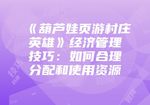 《葫芦娃页游村庄英雄》经济管理技巧：如何合理分配和使用资源