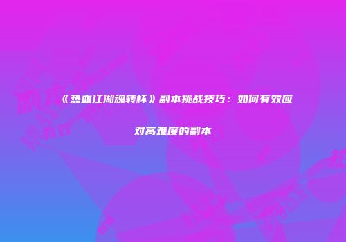 《热血江湖魂转杯》副本挑战技巧：如何有效应对高难度的副本