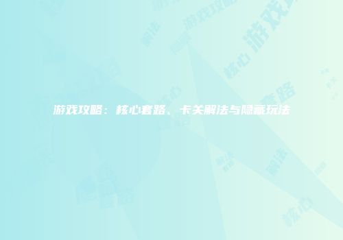 游戏攻略：核心套路、卡关解法与隐藏玩法