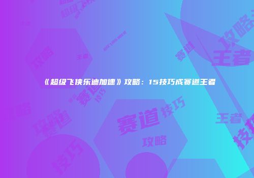 《超级飞侠乐迪加速》攻略：15技巧成赛道王者