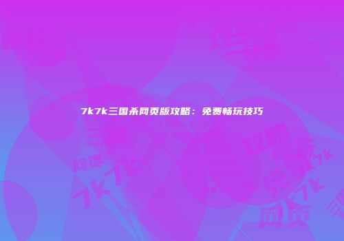 7k7k三国杀网页版攻略：免费畅玩技巧