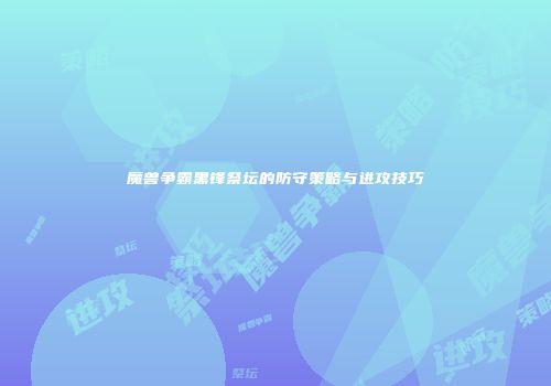 魔兽争霸黑锋祭坛的防守策略与进攻技巧