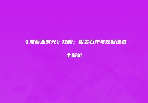《波西亚时光》攻略：组装石炉与挖掘遗迹全解析