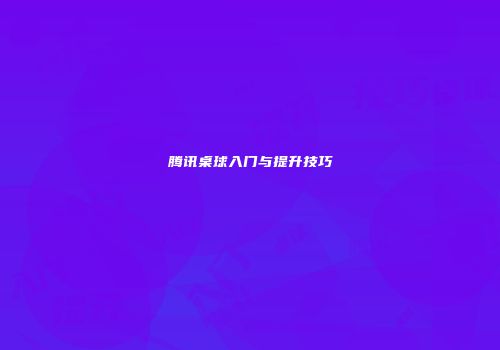 腾讯桌球入门与提升技巧
