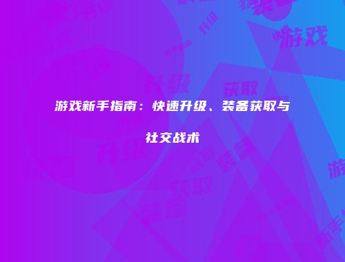 游戏新手指南：快速升级、装备获取与社交战术