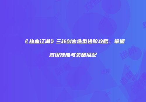 《热血江湖》三转剑客造型进阶攻略：掌握高级技能与装备搭配