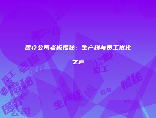医疗公司老板揭秘：生产线与员工优化之道