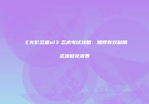 《火影忍者ol》忍术考试攻略：如何有效利用资源避免浪费