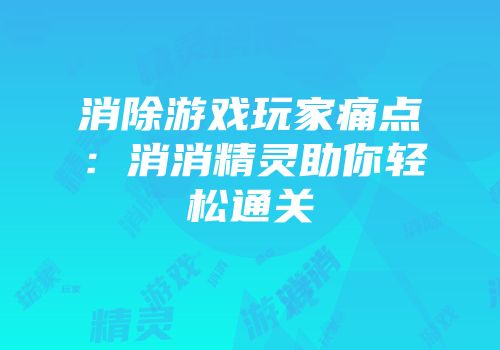 消除游戏玩家痛点：消消精灵助你轻松通关