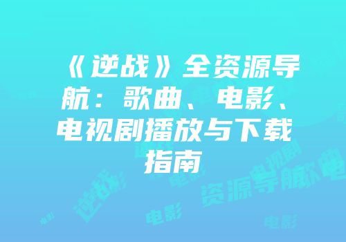 《逆战》全资源导航：歌曲、电影、电视剧播放与下载指南