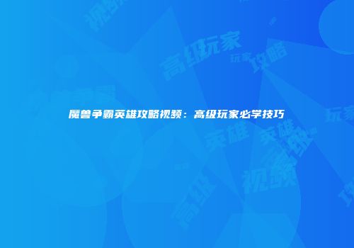 魔兽争霸英雄攻略视频：高级玩家必学技巧