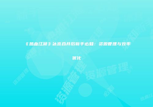 《热血江湖》冰宫合并后新手必知：资源管理与效率优化