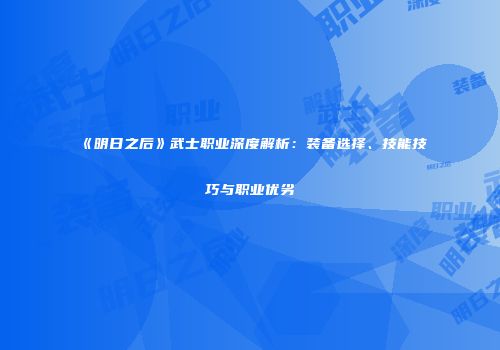 《明日之后》武士职业深度解析：装备选择、技能技巧与职业优劣