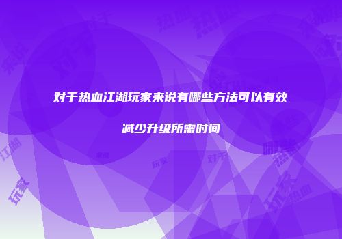 对于热血江湖玩家来说有哪些方法可以有效减少升级所需时间