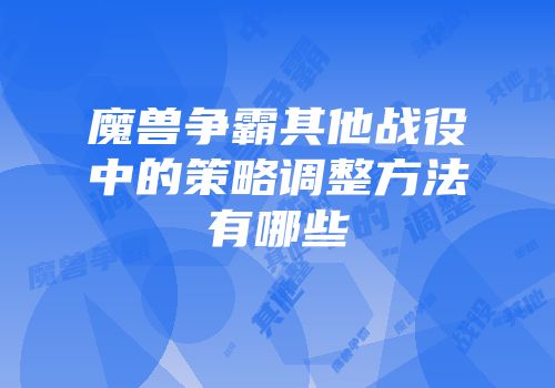 魔兽争霸其他战役中的策略调整方法有哪些