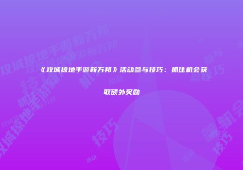 《攻城掠地手游新万邦》活动参与技巧：抓住机会获取额外奖励