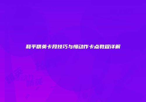和平精英卡段技巧与慢动作卡点教程详解