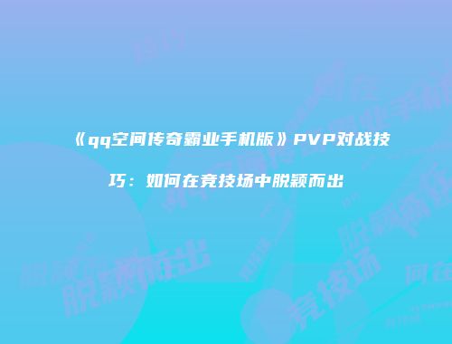 《qq空间传奇霸业手机版》PVP对战技巧：如何在竞技场中脱颖而出