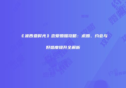 《波西亚时光》恋爱婚姻攻略：求婚、约会与好感度提升全解析