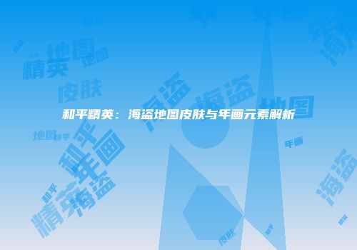 和平精英：海盗地图皮肤与年画元素解析
