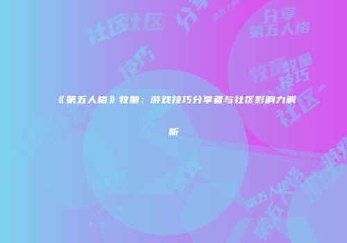 《第五人格》牧童：游戏技巧分享者与社区影响力解析
