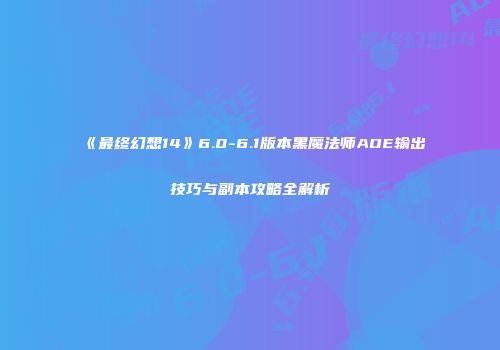 《最终幻想14》6.0-6.1版本黑魔法师AOE输出技巧与副本攻略全解析