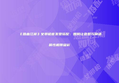 《热血江湖》女邪枪客发型搭配：如何让造型与角色属性相得益彰
