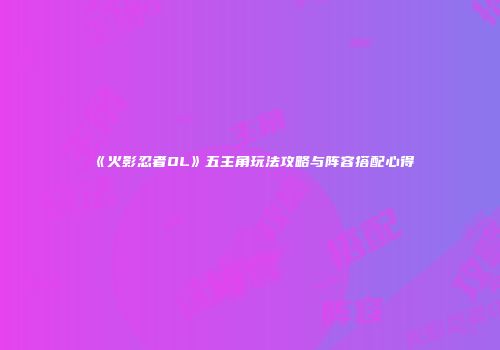 《火影忍者OL》五主角玩法攻略与阵容搭配心得