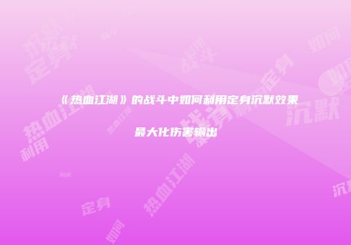 《热血江湖》的战斗中如何利用定身沉默效果最大化伤害输出