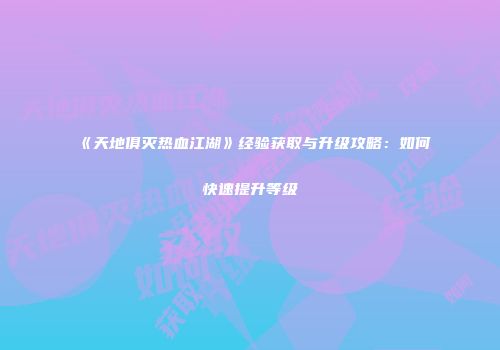 《天地俱灭热血江湖》经验获取与升级攻略：如何快速提升等级