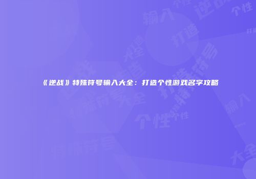 《逆战》特殊符号输入大全：打造个性游戏名字攻略