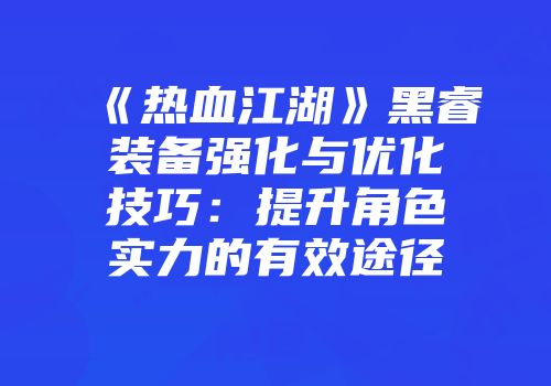 《热血江湖》黑睿装备强化与优化技巧：提升角色实力的有效途径