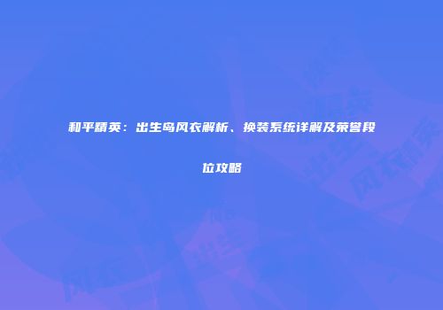 和平精英：出生岛风衣解析、换装系统详解及荣誉段位攻略