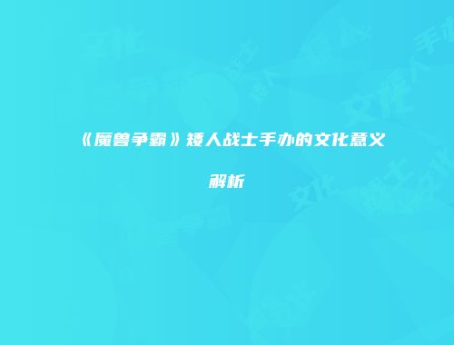 《魔兽争霸》矮人战士手办的文化意义解析