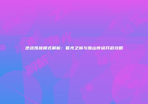 逆战炼狱模式解析：暮光之城与雪山传说开启攻略